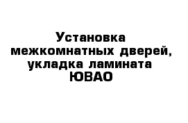 Установка межкомнатных дверей, укладка ламината ЮВАО